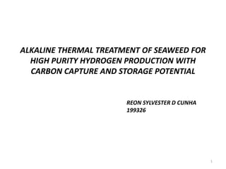 ALKALINE THERMAL TREATMENT OF SEAWEED FOR
HIGH PURITY HYDROGEN PRODUCTION WITH
CARBON CAPTURE AND STORAGE POTENTIAL
REON SYLVESTER D CUNHA
199326
1
 