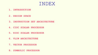 INDEX
1. INTRODUCTION
2. DESIGN SPACE
3. INSTRUCTION SET ARCHITECTURE
4. CISC SCALAR PROCESSOR
5. RISC SCALAR PROCESSOR
6. VLIW ARCHITECTURE
7. VECTOR PROCESSOR
8. SYMBOLIC PROCESSOR
 