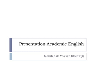 Presentation Academic English

           Mechtelt de Vos van Steenwijk
 