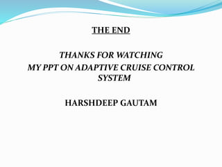 THE END
THANKS FOR WATCHING
MY PPT ON ADAPTIVE CRUISE CONTROL
SYSTEM
HARSHDEEP GAUTAM
 