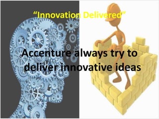 “Innovation Delivered”
Accenture always try to
deliver innovative ideas
 