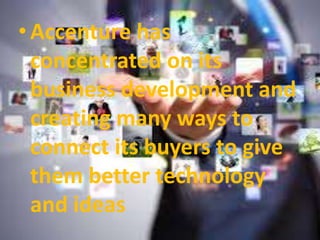 • Accenture has
concentrated on its
business development and
creating many ways to
connect its buyers to give
them better technology
and ideas
 