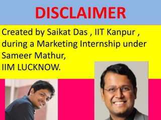 DISCLAIMER
Created by Saikat Das , IIT Kanpur ,
during a Marketing Internship under
Sameer Mathur,
IIM LUCKNOW.
 