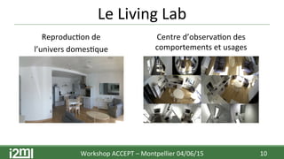 Le	
  Living	
  Lab	
  
Workshop	
  ACCEPT	
  –	
  Montpellier	
  04/06/15	
  	
  	
   10	
  
Reproduc7on	
  de	
  	
  
l’univers	
  domes7que	
  
Centre	
  d’observa7on	
  des	
  
comportements	
  et	
  usages	
  
 
