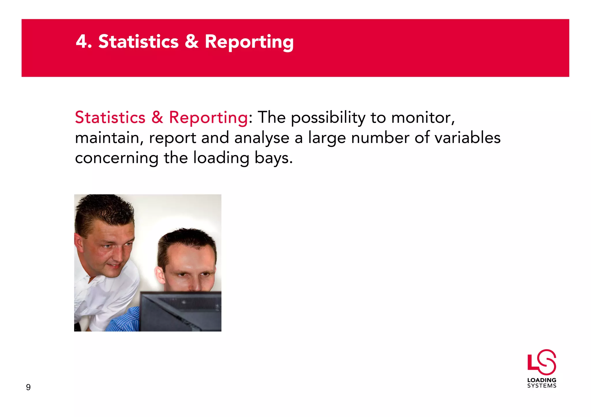 4. Statistics & Reporting


    Statistics & Reporting The possibility to monitor,
                 Reporting:
    maintain, report and analyse a large number of variables
    concerning the loading bays.




9
 