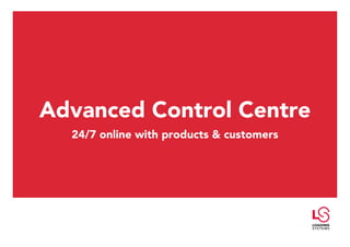 Advanced Control Centre
  24/7 online with products & customers
 