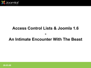 Access Control Lists  Joomla 1.6
                      -
     An Intimate Encounter With The Beast




26.03.08
 
