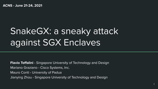 SnakeGX: a sneaky attack
against SGX Enclaves
Flavio Toﬀalini - Singapore University of Technology and Design
Mariano Graziano - Cisco Systems, Inc.
Mauro Conti - University of Padua
Jianying Zhou - Singapore University of Technology and Design
ACNS - June 21-24, 2021
1
 