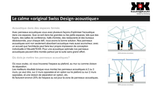 Le calme «original Swiss Design-acoustique»
Acoustique dans des espaces fermés
Avec panneaux acoustiques vous avez plusieurs façons d'optimiser l'acoustique
dans vos espaces. Que ce soit dans les grandes ou les petits espaces, tels que des
foyers, des salles de conférence, halls d'entrée, des restaurants et des bureaux
décloisonnés, pour chaque défi, nous avons la bonne solution. Nos panneaux
acoustiques sont non seulement absorbant acoustique mais aussi accrocheur, avec
un accueil que l'architecte peut faire leur propre impression de conception
individuelle à l'AkustikTEX®. Pour une acoustique optimale nos panneaux
acoustiques peuvent être montés partout par la suite sans grand effort.
Où dois-je mettre les panneaux acoustiques?
Où vous voulez, où vous trouverez l'espace au plafond, au mur ou comme cloison
de séparation.
Les meilleurs résultats lorsque vous montez les panneaux acoustiques à 2 ou 3
murs, ça veut dire, sur 2 murs opposées et en option sur le plafond ou sur 2 murs
opposées, et une cloison de séparation en option, etc.
Ils facturent environ 25% de l'espace au sol pour la zone de panneaux acoustiques.
 