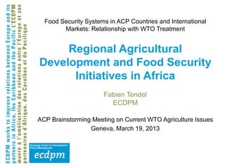 Food Security Systems in ACP Countries and International
        Markets: Relationship with WTO Treatment


     Regional Agricultural
Development and Food Security
      Initiatives in Africa
                      Fabien Tondel
                        ECDPM

ACP Brainstorming Meeting on Current WTO Agriculture Issues
                 Geneva, March 19, 2013
 