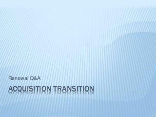 ACQUISITION TRANSITION
Renewal Q&A
 