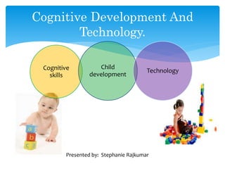 Cognitive
skills
Child
development
Technology
Presented by: Stephanie Rajkumar
Cognitive Development And
Technology.
 