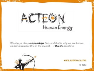 We always place relationships first, and that is why we are known
as being Number One in the market      - Quality speaking




                                               www.acteon-ru.com
                                                             © 2012
 