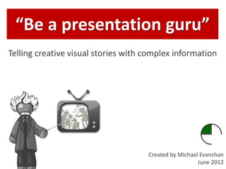 “Be a presentation guru”
Telling creative visual stories with complex information




                                     Created by Michael Evanchan
                                                       June 2012
 