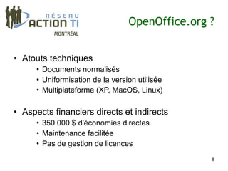 OpenOffice.org ?


• Atouts techniques
      • Documents normalisés
      • Uniformisation de la version utilisée
      • Multiplateforme (XP, MacOS, Linux)

• Aspects financiers directs et indirects
      • 350.000 $ d'économies directes
      • Maintenance facilitée
      • Pas de gestion de licences
                                                 8
 