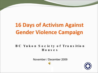 16 Days of Activism Against Gender Violence Campaign BC Yukon Society of Transition Houses November / December 2009 