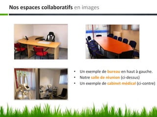 • Un exemple de bureau en haut à gauche.
• Notre salle de réunion (ci-dessus)
• Un exemple de cabinet médical (ci-contre)
Nos espaces collaboratifs en images
 