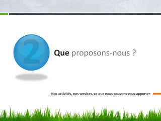 Que proposons-nous ?
Nos activités, nos services, ce que nous pouvons vous apporter
 