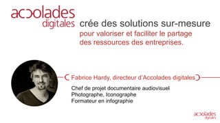 Fabrice Hardy, directeur d’Accolades digitales
Chef de projet documentaire audiovisuel
Photographe, Iconographe
Formateur en infographie
crée des solutions sur-mesure
pour valoriser et faciliter le partage
des ressources des entreprises.
 