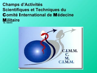 Champs d’Activités
Scientifiques et Techniques du
Comité International de Médecine
MilitaireM. Merlin
 