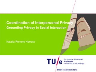 Coordination of Interpersonal Privacy Grounding Privacy in Social Interaction Natalia Romero Herrera 