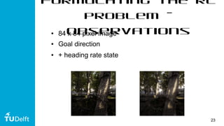 23
Formulating the RL
problem –
Observations● 84 x 84 pixel image
● Goal direction
● + heading rate state
 