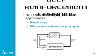25
Deep
Reinforcement
Learning● RL + neural networks (NN) as function
approximators
– Deep learning
– NNs are suitable to use raw pixel inputs
 