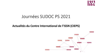 Journées SUDOC PS 2021
Actualités du Centre International de l’ISSN (CIEPS)
 