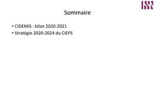 Sommaire
• CIDEMIS : bilan 2020-2021
• Stratégie 2020-2024 du CIEPS
 