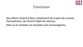 Conclusion
Des efforts restent à faire, notamment de la part des centres
francophones, qui feront l’objet de relances.
Mais vu le contexte, les résultats sont encourageants.
 