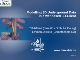 19.09.13
Modelling 3D Underground Data
in a webbased 3D-Client
Till Adams (terrestris GmbH & Co Kg)
Emmanuel Belo (Camptocamp SA)
www.terrestris.de
 