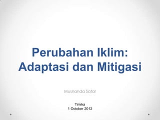 Musnanda Satar
Timika
1 October 2012
Perubahan Iklim:
Adaptasi dan Mitigasi
 