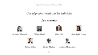 L’approche Human Experience Company de SMG
Les experts
Une approche centrée sur les individus
Alexandra Mauraisin Philipp Schmidt Cedric Siré
Alastair Maclean
Anne-Sophie Cruque
Fabrice Mollier Mathieu Morgensztern
 
