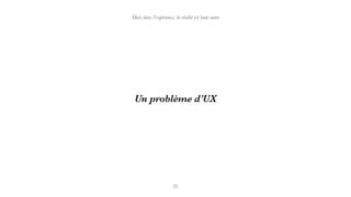 Un problème d’UX
Mais dans l’expérience, la réalité est toute autre
 