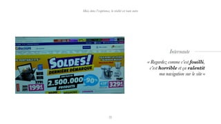 Mais dans l’expérience, la réalité est toute autre
« Regardez comme c’est fouilli,
c’est horrible et ça ralentit
ma navigation sur le site »
Internaute
 