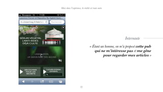 Mais dans l’expérience, la réalité est toute autre
« Étant un homme, on m’a proposé cette pub
qui ne m’intéresse pas et me gêne
pour regarder mes articles »
Internaute
 