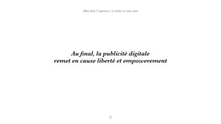 Au ﬁnal, la publicité digitale
remet en cause liberté et empowerement
Mais dans l’expérience, la réalité est toute autre
 