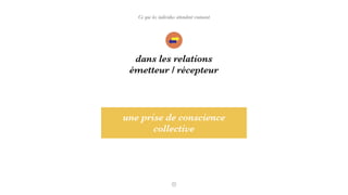 Ce que les individus attendent vraiment
dans les relations
émetteur / récepteur
une prise de conscience
collective
 