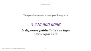 Des enjeux énormes
Tant pour les annonceurs que pour les agences
de dépenses publicitaires en ligne
+20% depuis 2012
source : l’Observatoire de l'ePub du Syndicat des Régies Internet (SRI)
3 216 000 000€  
 