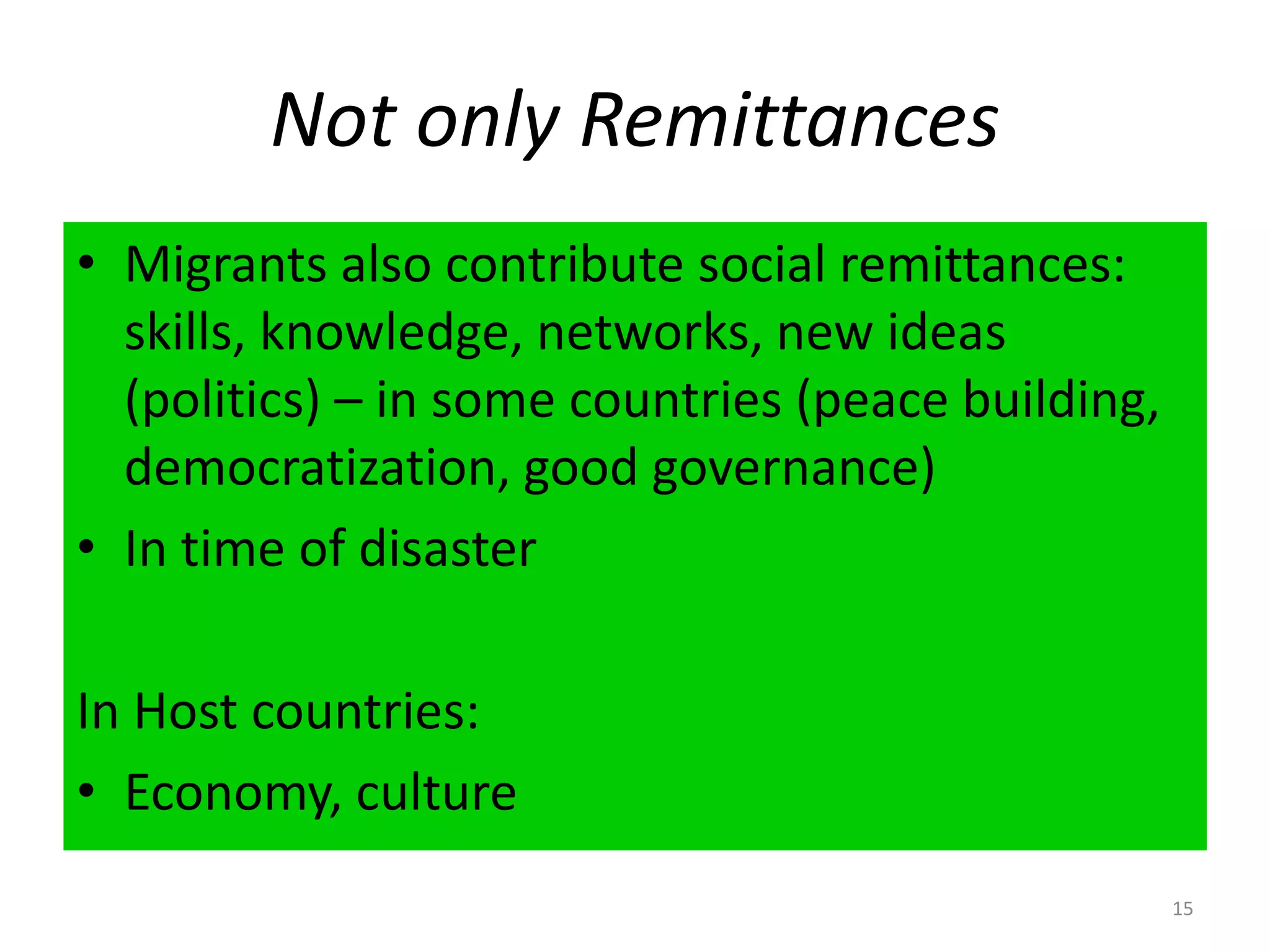 Not only RemittancesMigrants also contribute social remittances: skills, knowledge, networks, new ideas (politics) – in some countries (peace building, democratization, good governance)In time of disasterIn Host countries:Economy, culture15