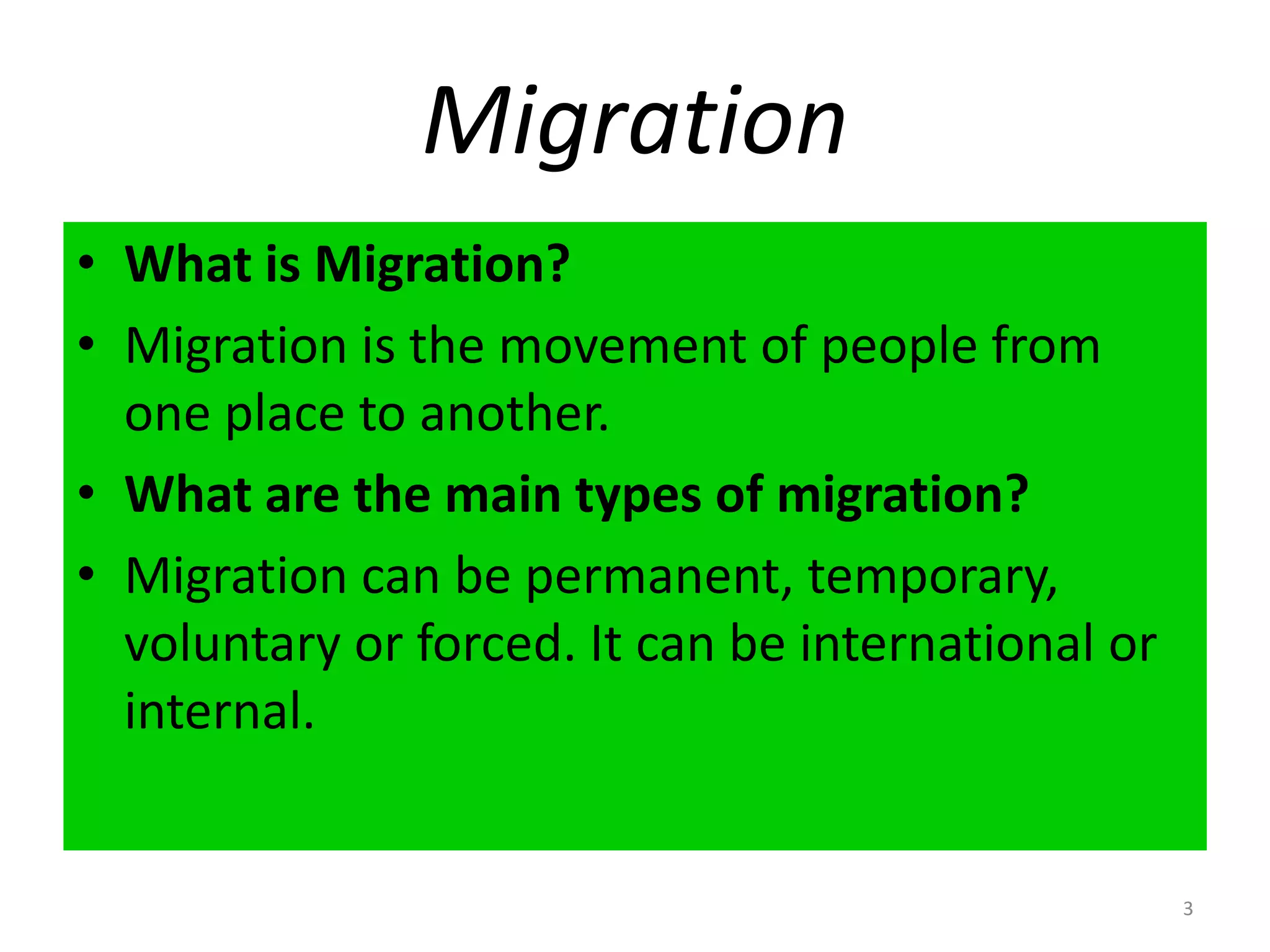 MigrationWhat is Migration?Migration is the movement of people from one place to another.What are the main types of migration?Migration can be permanent, temporary, voluntary or forced. It can be international or internal.3