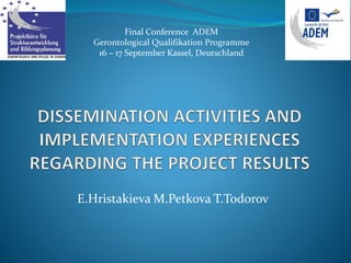 E.Hristakieva M.Petkova T.Todorov
Final Conference ADEM
Gerontological Qualifikation Programme
16 – 17 September Kassel, Deutschland
 