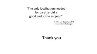 “The only localization needed
for parathyroid is
good endocrine surgeon”
Thank you
Dr John Leo Doppman, M D
Interventional Radiologist
 