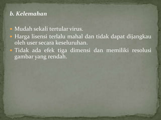 b. Kelemahan
 Mudah sekali tertular virus.
 Harga lisensi terlalu mahal dan tidak dapat dijangkau

oleh user secara keseluruhan.
 Tidak ada efek tiga dimensi dan memiliki resolusi
gambar yang rendah.

 