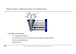 12Aferwork Pole Alpes– L’Externalisation, une décision stratégique © Projets & Performance SAS
• Identifier et formaliser :
‒ La stratégie de l’entreprise
‒ Les contraintes humaines, techniques, fonctionnelles et règlementaires
‒ Quoi et quand externaliser
‒ Calculer le ROI
Risque et Enjeux – Maitriser le retour sur investissements
 