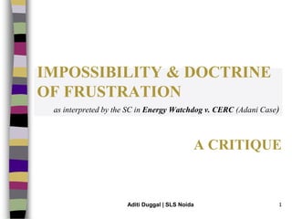A CRITIQUE
IMPOSSIBILITY & DOCTRINE
OF FRUSTRATION
as interpreted by the SC in Energy Watchdog v. CERC (Adani Case)
1Aditi Duggal | SLS Noida
 