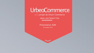UrbeoCommerce
// 1 projet de Smart Commerce
dans une Smart City
Présentation AdN
26 octobre 2016
 