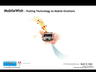 MobileWish  : Putting Technology to Mobile Emotions A Presentation by :  Samir K. Dash 1 st  June 2007, 7pm-8 pm IST System Consultant,  Enterprise System Solutions Pvt. Ltd 