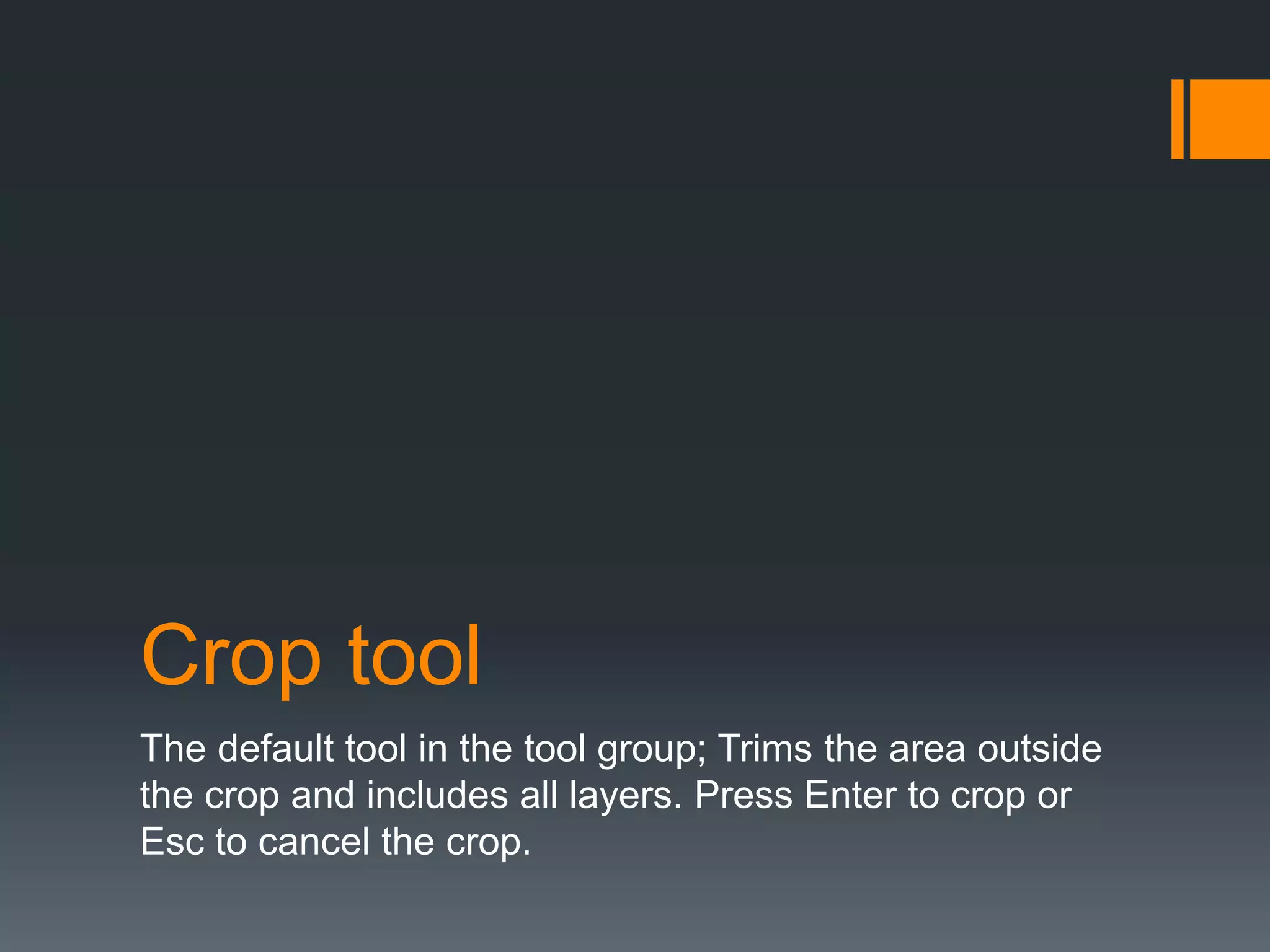 Crop tool
The default tool in the tool group; Trims the area outside
the crop and includes all layers. Press Enter to crop or
Esc to cancel the crop.
 