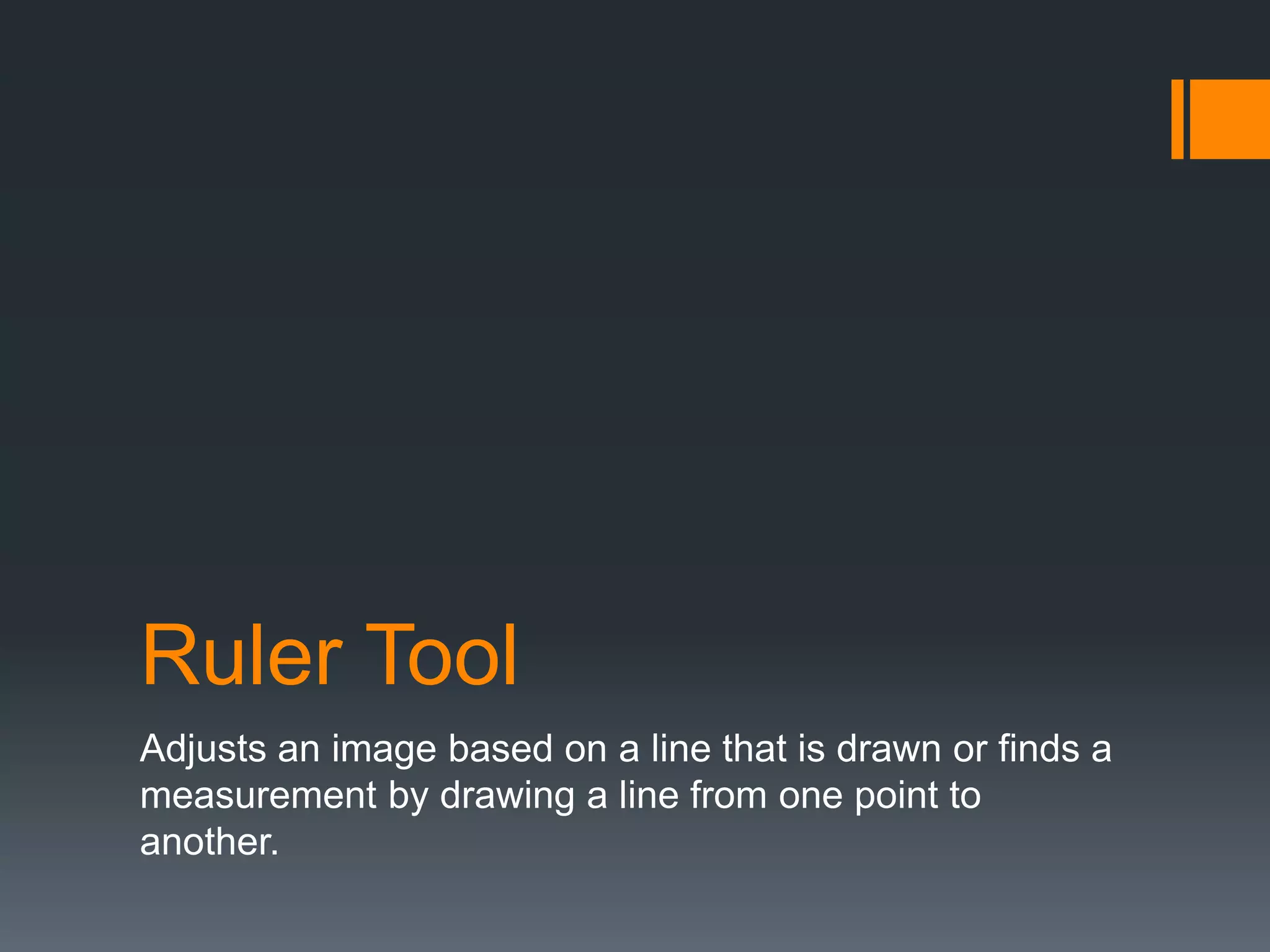 Ruler Tool
Adjusts an image based on a line that is drawn or finds a
measurement by drawing a line from one point to
another.
 